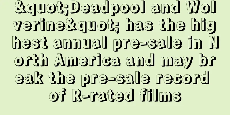 "Deadpool and Wolverine" has the highest annual pre-sale in North America and may break the pre-sale record of R-rated films