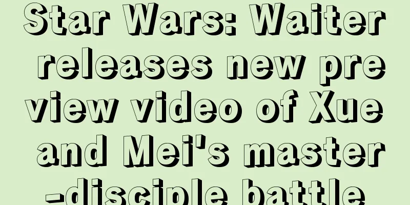 Star Wars: Waiter releases new preview video of Xue and Mei's master-disciple battle