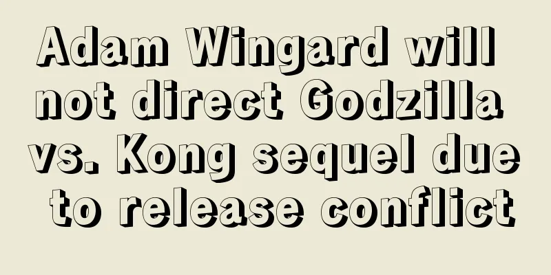 Adam Wingard will not direct Godzilla vs. Kong sequel due to release conflict