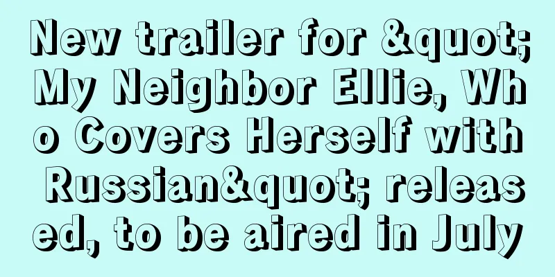 New trailer for "My Neighbor Ellie, Who Covers Herself with Russian" released, to be aired in July