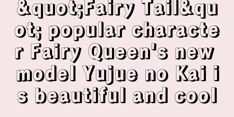 "Fairy Tail" popular character Fairy Queen's new model Yujue no Kai is beautiful and cool