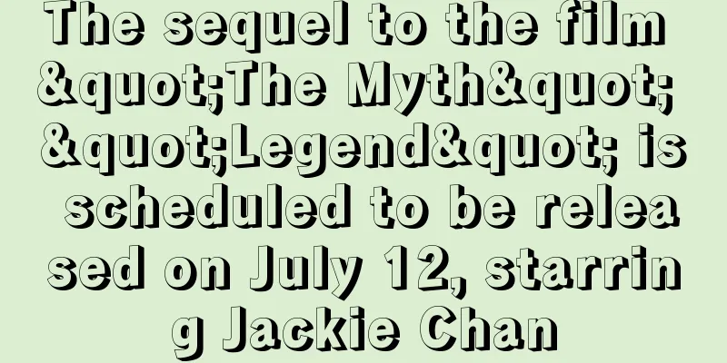 The sequel to the film "The Myth" "Legend" is scheduled to be released on July 12, starring Jackie Chan