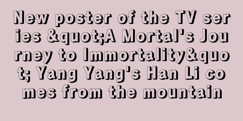 New poster of the TV series "A Mortal's Journey to Immortality" Yang Yang's Han Li comes from the mountain