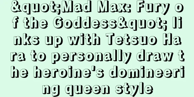 "Mad Max: Fury of the Goddess" links up with Tetsuo Hara to personally draw the heroine's domineering queen style