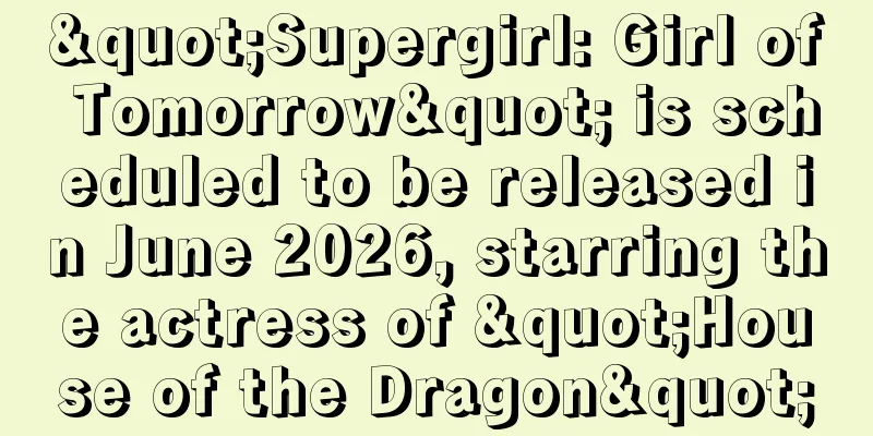 "Supergirl: Girl of Tomorrow" is scheduled to be released in June 2026, starring the actress of "House of the Dragon"
