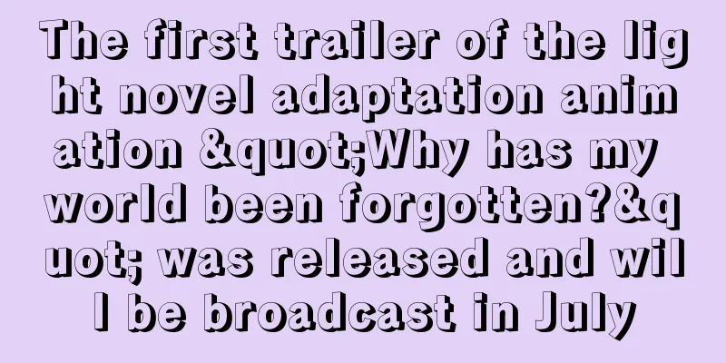 The first trailer of the light novel adaptation animation "Why has my world been forgotten?" was released and will be broadcast in July