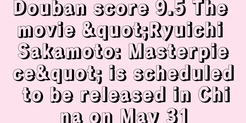 Douban score 9.5 The movie "Ryuichi Sakamoto: Masterpiece" is scheduled to be released in China on May 31