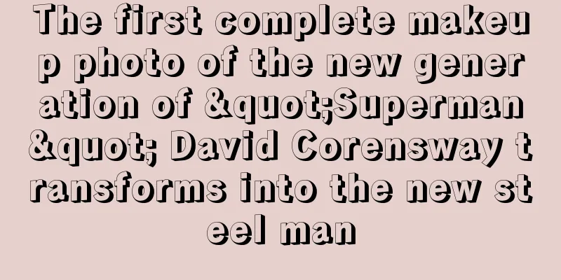 The first complete makeup photo of the new generation of "Superman" David Corensway transforms into the new steel man
