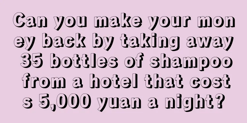 Can you make your money back by taking away 35 bottles of shampoo from a hotel that costs 5,000 yuan a night?