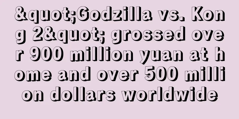 "Godzilla vs. Kong 2" grossed over 900 million yuan at home and over 500 million dollars worldwide