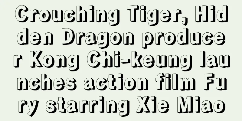 Crouching Tiger, Hidden Dragon producer Kong Chi-keung launches action film Fury starring Xie Miao