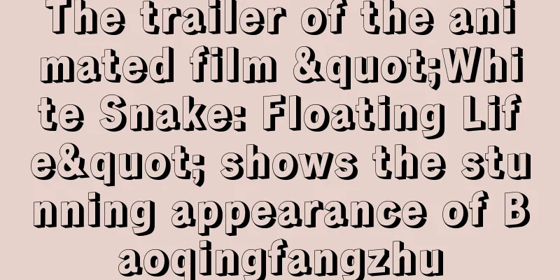 The trailer of the animated film "White Snake: Floating Life" shows the stunning appearance of Baoqingfangzhu