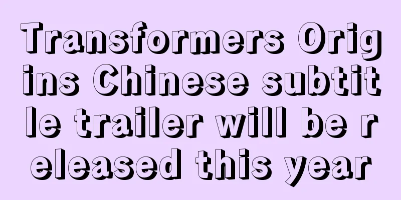 Transformers Origins Chinese subtitle trailer will be released this year