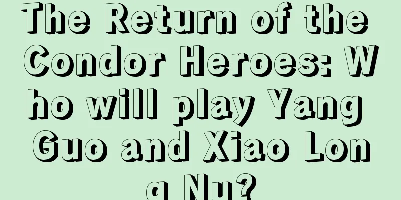 The Return of the Condor Heroes: Who will play Yang Guo and Xiao Long Nu?