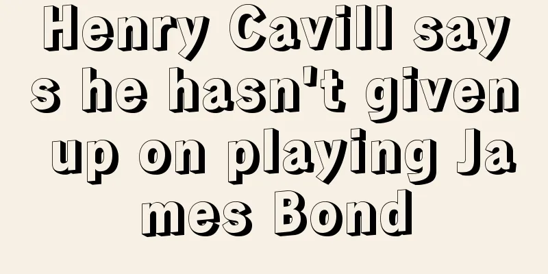 Henry Cavill says he hasn't given up on playing James Bond
