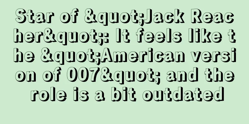 Star of "Jack Reacher": It feels like the "American version of 007" and the role is a bit outdated