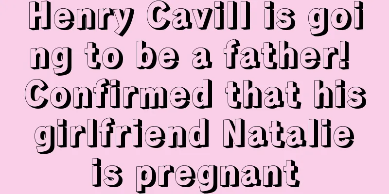 Henry Cavill is going to be a father! Confirmed that his girlfriend Natalie is pregnant