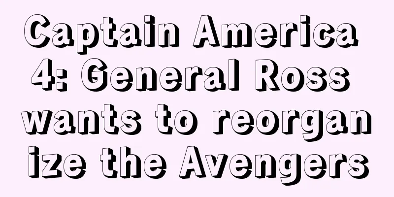 Captain America 4: General Ross wants to reorganize the Avengers