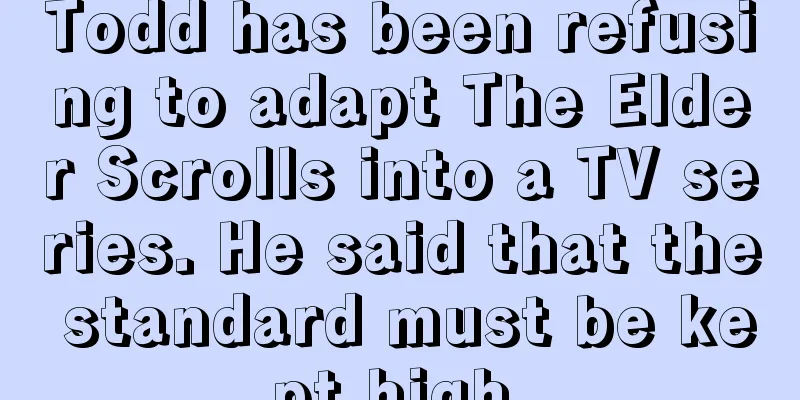 Todd has been refusing to adapt The Elder Scrolls into a TV series. He said that the standard must be kept high.