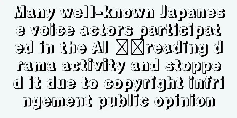 Many well-known Japanese voice actors participated in the AI ​​reading drama activity and stopped it due to copyright infringement public opinion