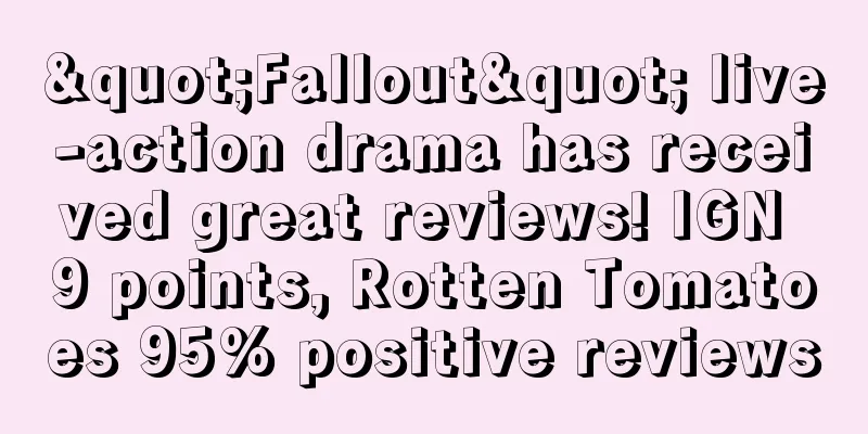 "Fallout" live-action drama has received great reviews! IGN 9 points, Rotten Tomatoes 95% positive reviews