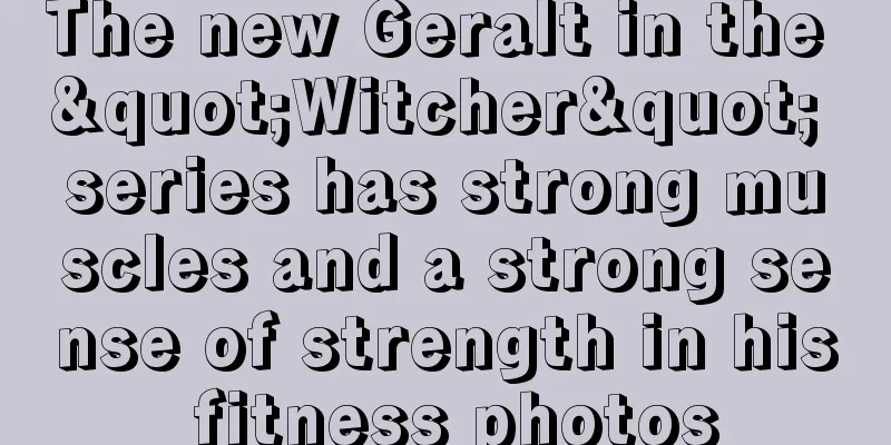 The new Geralt in the "Witcher" series has strong muscles and a strong sense of strength in his fitness photos