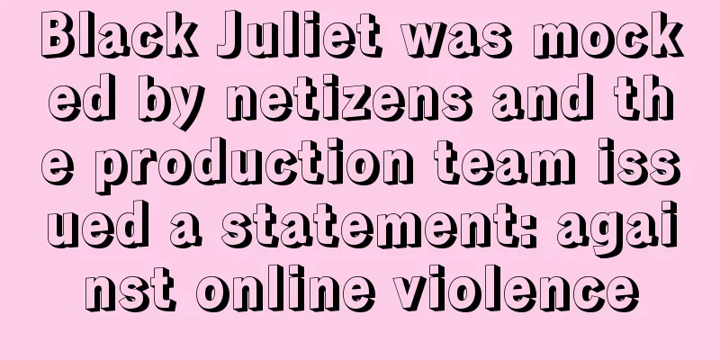 Black Juliet was mocked by netizens and the production team issued a statement: against online violence