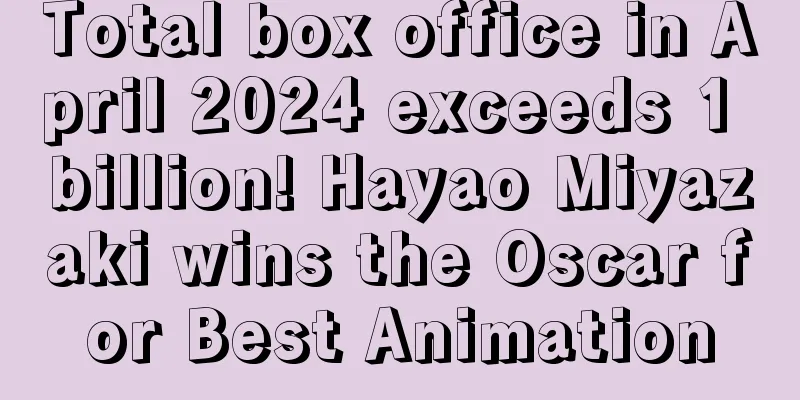 Total box office in April 2024 exceeds 1 billion! Hayao Miyazaki wins the Oscar for Best Animation