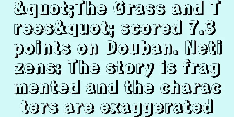 "The Grass and Trees" scored 7.3 points on Douban. Netizens: The story is fragmented and the characters are exaggerated