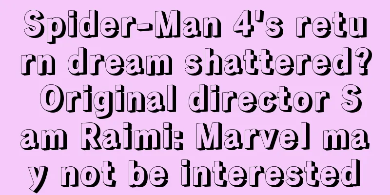 Spider-Man 4's return dream shattered? Original director Sam Raimi: Marvel may not be interested