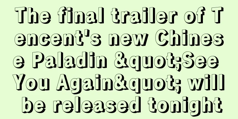 The final trailer of Tencent's new Chinese Paladin "See You Again" will be released tonight