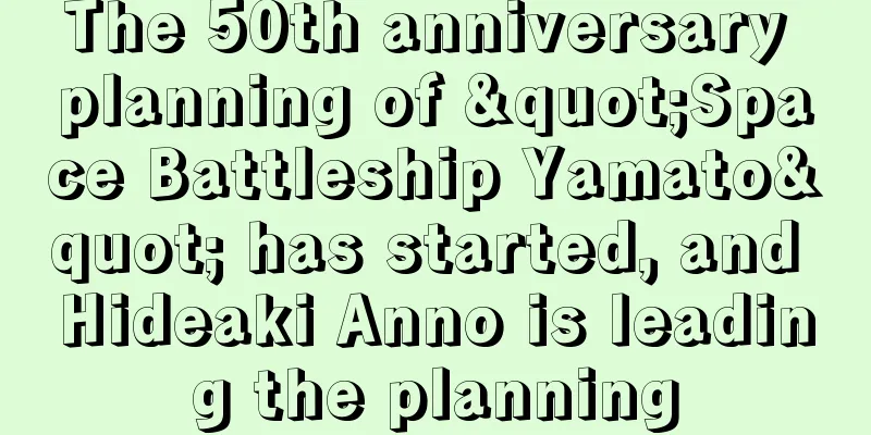 The 50th anniversary planning of "Space Battleship Yamato" has started, and Hideaki Anno is leading the planning