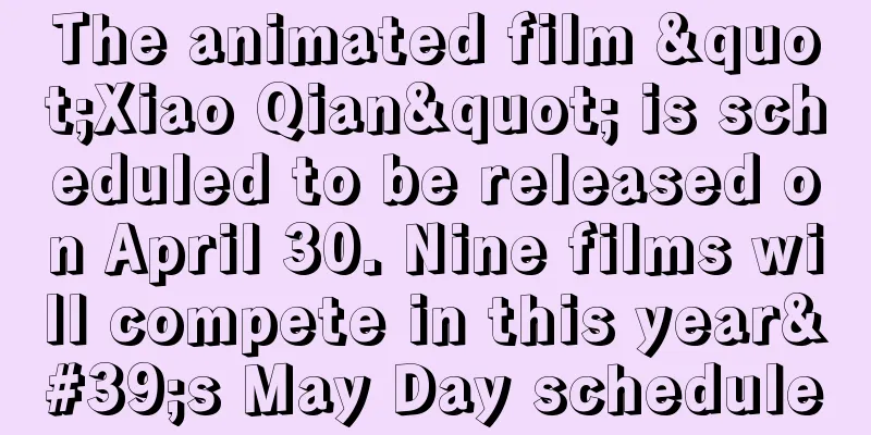 The animated film "Xiao Qian" is scheduled to be released on April 30. Nine films will compete in this year's May Day schedule