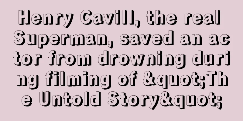 Henry Cavill, the real Superman, saved an actor from drowning during filming of "The Untold Story"