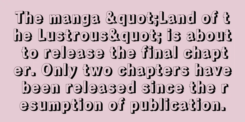 The manga "Land of the Lustrous" is about to release the final chapter. Only two chapters have been released since the resumption of publication.