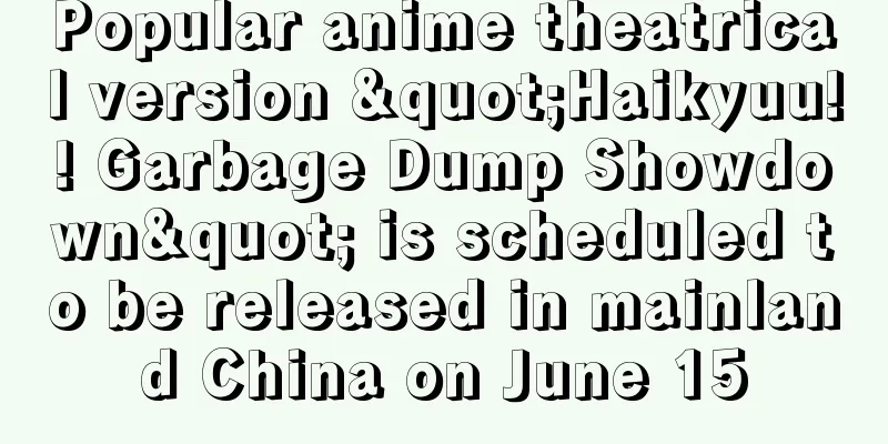 Popular anime theatrical version "Haikyuu!! Garbage Dump Showdown" is scheduled to be released in mainland China on June 15