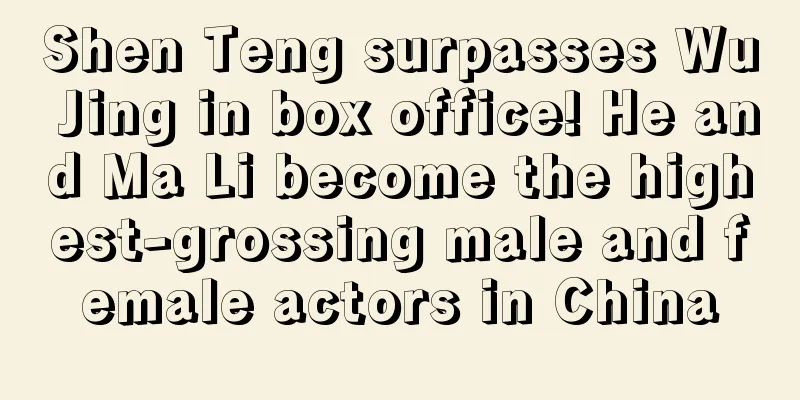 Shen Teng surpasses Wu Jing in box office! He and Ma Li become the highest-grossing male and female actors in China
