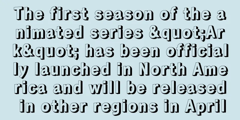 The first season of the animated series "Ark" has been officially launched in North America and will be released in other regions in April