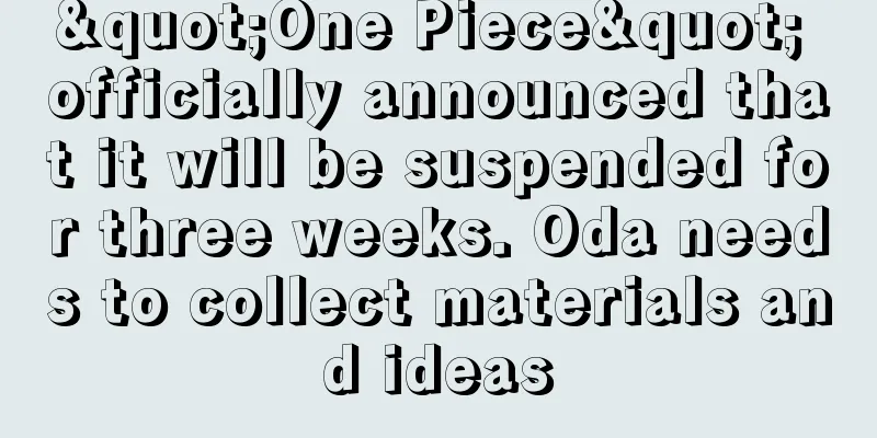 "One Piece" officially announced that it will be suspended for three weeks. Oda needs to collect materials and ideas
