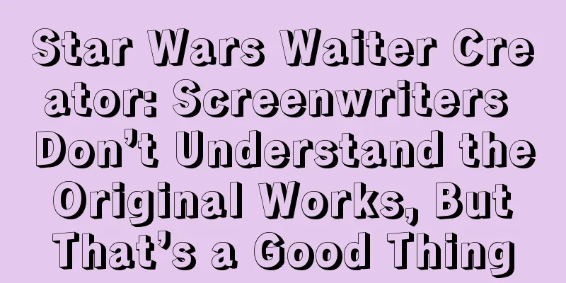 Star Wars Waiter Creator: Screenwriters Don’t Understand the Original Works, But That’s a Good Thing