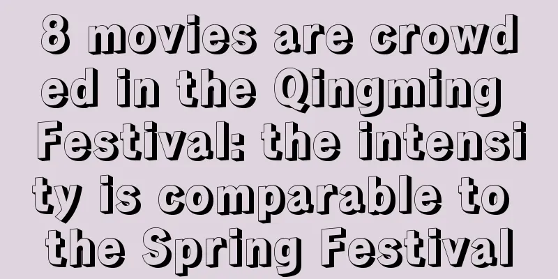 8 movies are crowded in the Qingming Festival: the intensity is comparable to the Spring Festival