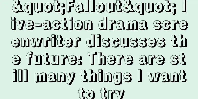 "Fallout" live-action drama screenwriter discusses the future: There are still many things I want to try