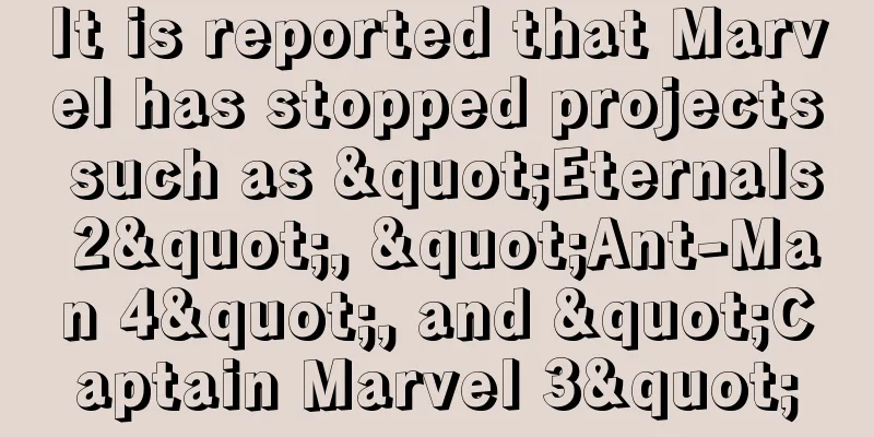 It is reported that Marvel has stopped projects such as "Eternals 2", "Ant-Man 4", and "Captain Marvel 3"
