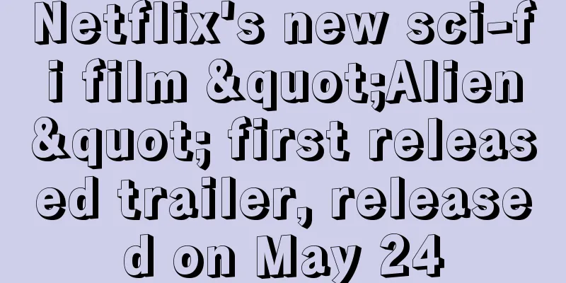 Netflix's new sci-fi film "Alien" first released trailer, released on May 24