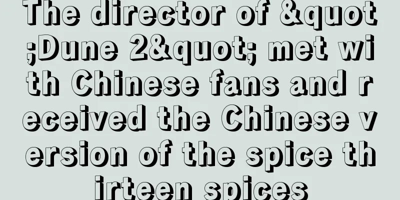 The director of "Dune 2" met with Chinese fans and received the Chinese version of the spice thirteen spices