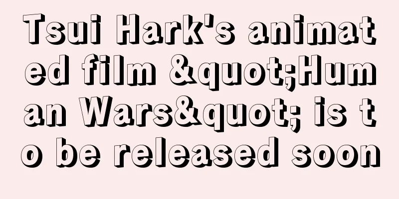 Tsui Hark's animated film "Human Wars" is to be released soon