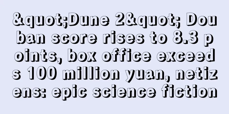 "Dune 2" Douban score rises to 8.3 points, box office exceeds 100 million yuan, netizens: epic science fiction