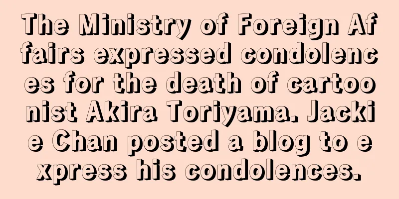 The Ministry of Foreign Affairs expressed condolences for the death of cartoonist Akira Toriyama. Jackie Chan posted a blog to express his condolences.