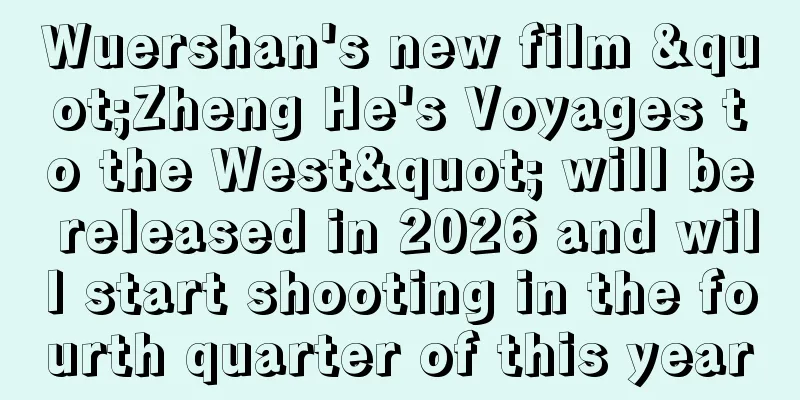 Wuershan's new film "Zheng He's Voyages to the West" will be released in 2026 and will start shooting in the fourth quarter of this year