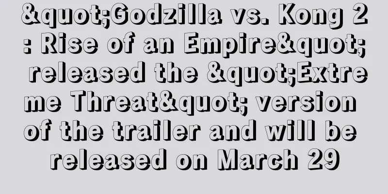 "Godzilla vs. Kong 2: Rise of an Empire" released the "Extreme Threat" version of the trailer and will be released on March 29